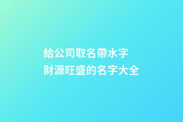 給公司取名帶水字 財源旺盛的名字大全-第1張-公司起名-玄機派